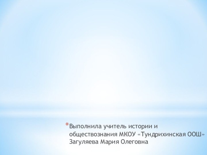 Выполнила учитель истории и обществознания МКОУ «Тундрихинская ООШ» Загуляева Мария Олеговна