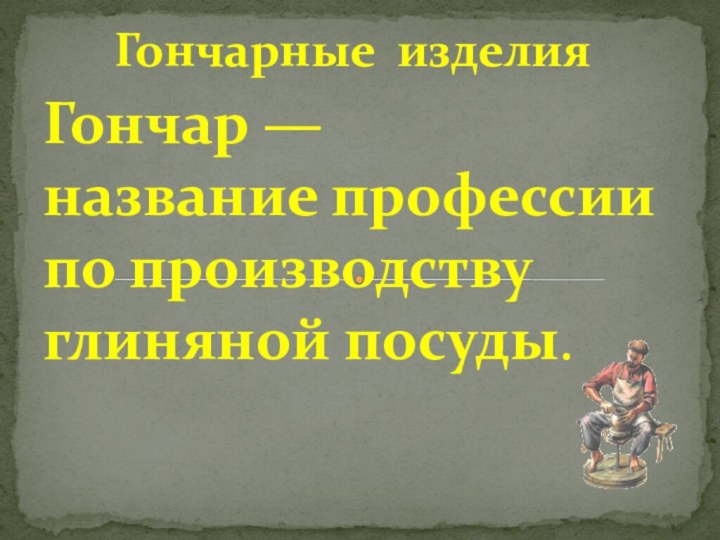 Гончарные изделияГончар — название профессии по производству глиняной посуды.