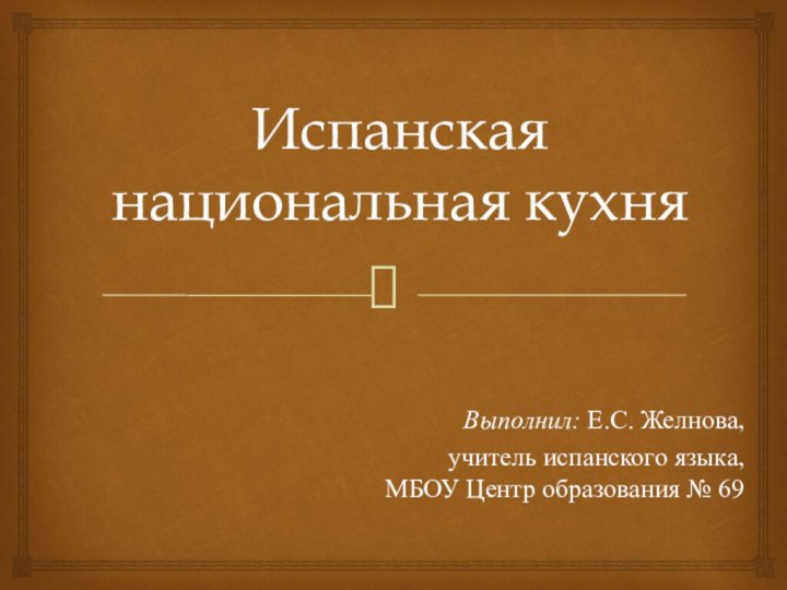 Испанская национальная кухня Выполнил: Е.С. Желнова,учитель испанского языка,МБОУ Центр образования № 69