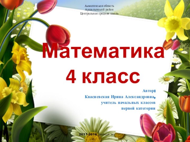 Автор: Квасневская Ирина Александровна, учитель начальных классов первой категорииМатематика4 классАкмолинская областьАршалынский районЦентральная