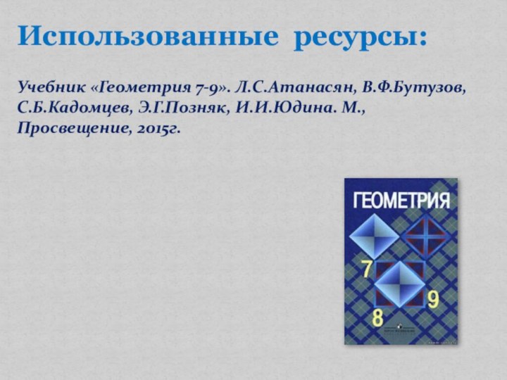 Использованные ресурсы:Учебник «Геометрия 7-9». Л.С.Атанасян, В.Ф.Бутузов, С.Б.Кадомцев, Э.Г.Позняк, И.И.Юдина. М., Просвещение, 2015г.