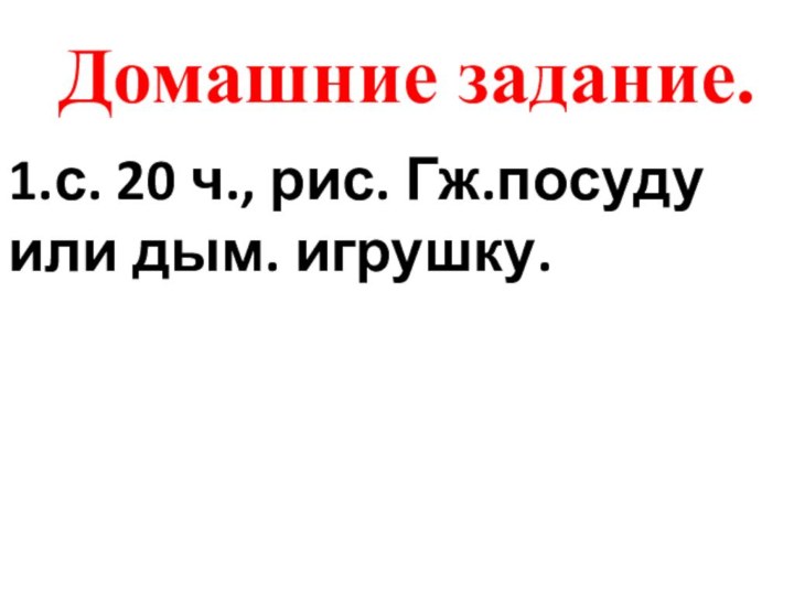 Домашние задание.1.с. 20 ч., рис. Гж.посуду или дым. игрушку.