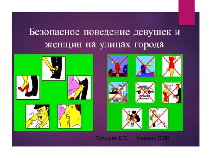 Безопасное поведение девушек и женщин на улицах городаЯрмишко Е.В.   Учитель ОБЖ