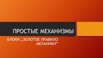 ПРЕЗЕНТАЦИЯ ПО ФИЗИКЕ НА ТЕМУ ПРОСТЫЕ МЕХАНИЗМЫ.ЗОЛОТОЕ ПРАВИЛО МЕХАНИКИ