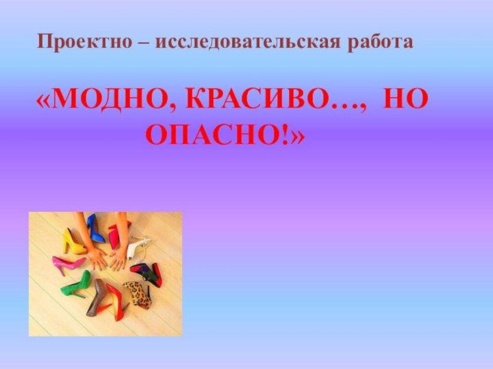 Проектно – исследовательская работа «МОДНО, КРАСИВО…, НО ОПАСНО!»