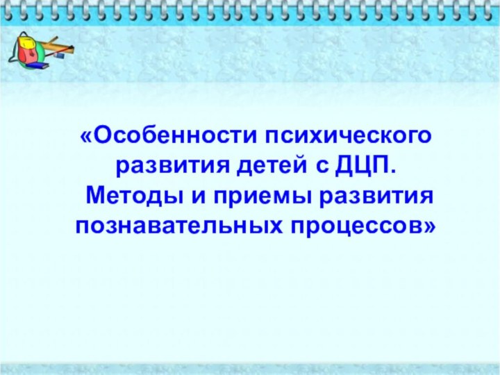 «Особенности психического развития детей с ДЦП.  Методы и приемы развития познавательных процессов»