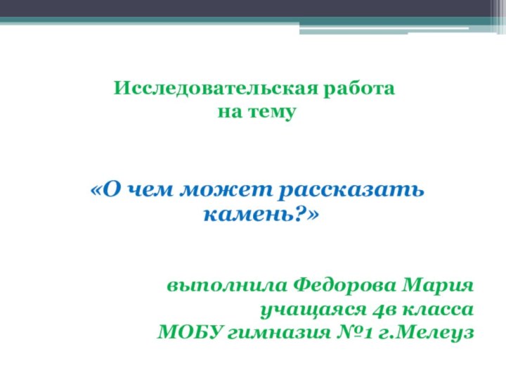 Исследовательская работа на тему «О чем может рассказать камень?»выполнила Федорова Марияучащаяся 4в классаМОБУ гимназия №1 г.Мелеуз