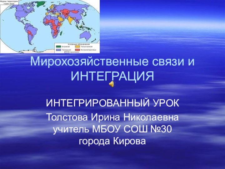 Мирохозяйственные связи и ИНТЕГРАЦИЯИНТЕГРИРОВАННЫЙ УРОКТолстова Ирина Николаевна учитель МБОУ СОШ №30 города Кирова