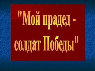 Детские презентации Мой прадед-солдат Победы