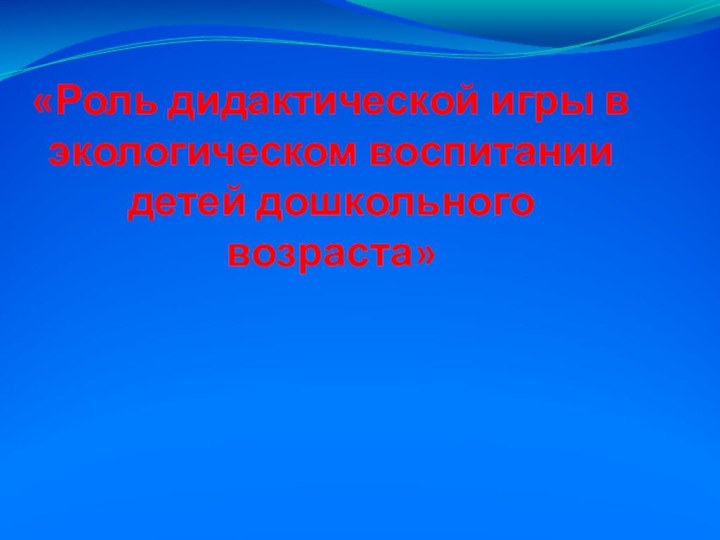 «Роль дидактической игры в экологическом воспитании детей дошкольного возраста»