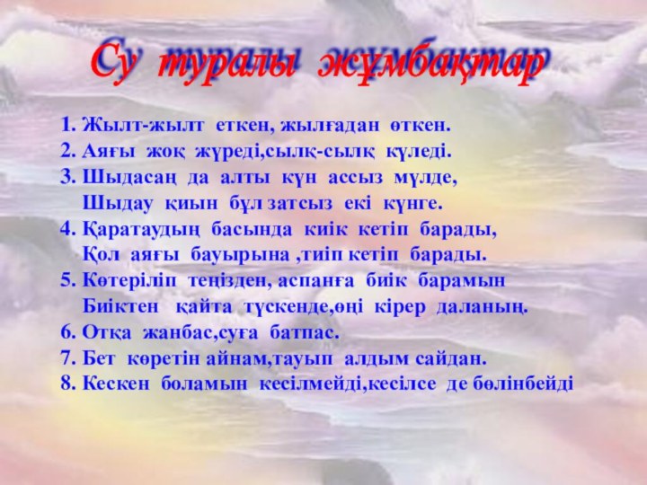 1. Жылт-жылт еткен, жылғадан өткен.2. Аяғы жоқ жүреді,сылқ-сылқ күледі.3. Шыдасаң да алты