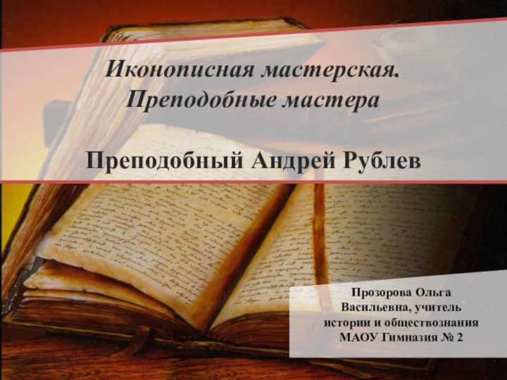 Иконописная мастерская. Преподобные мастераПреподобный Андрей РублевПрозорова Ольга Васильевна, учитель истории и обществознания МАОУ Гимназия № 2