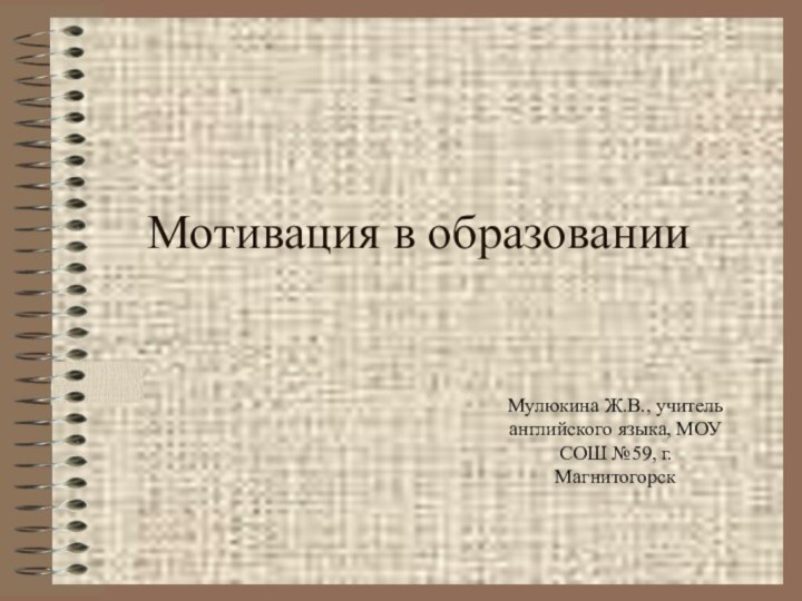 Мотивация в образованииМулюкина Ж.В., учитель английского языка, МОУ СОШ №59, г. Магнитогорск