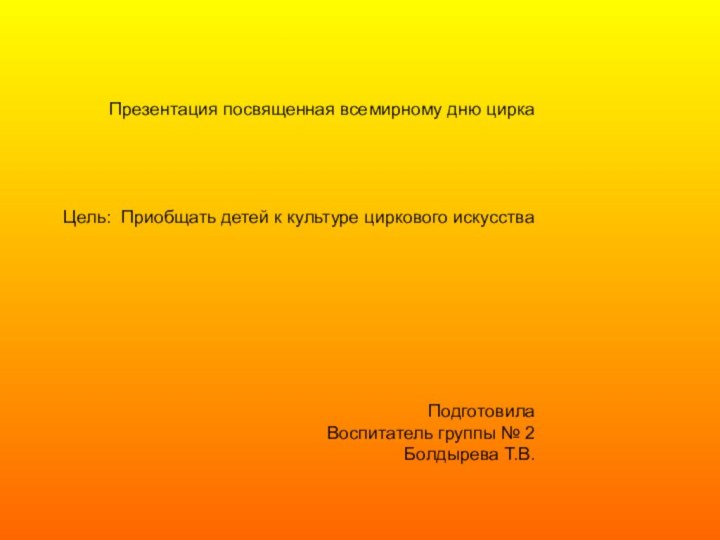 Презентация посвященная всемирному дню циркаЦель: Приобщать детей к культуре циркового искусстваПодготовилаВоспитатель группы № 2Болдырева Т.В.