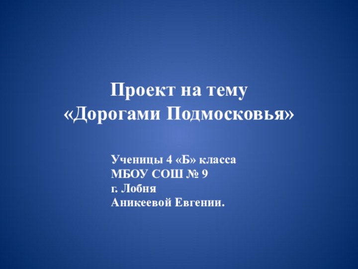 Проект на тему  «Дорогами Подмосковья» 			Ученицы 4 «Б» класса			МБОУ СОШ № 9			г. Лобня			Аникеевой Евгении.