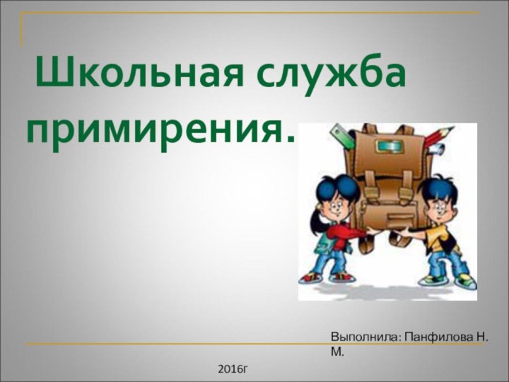 Школьная служба примирения.     Выполнила: Панфилова Н. М.2016г