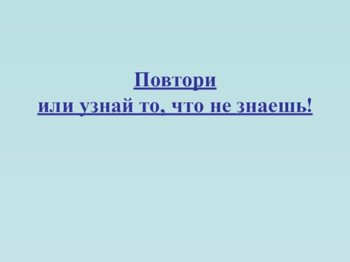 Повтори  или узнай то, что не знаешь!