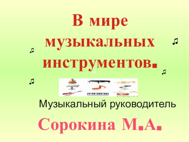 В мире музыкальных инструментов.   Сорокина М.А. Музыкальный руководитель♫♫♫♫♫♫