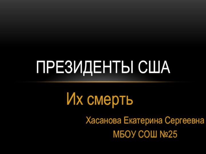 Их смертьПрезиденты СШАХасанова Екатерина СергеевнаМБОУ СОШ №25