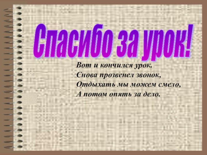 Спасибо за урок! Вот и кончился урок. Снова прозвенел звонок, Отдыхать мы