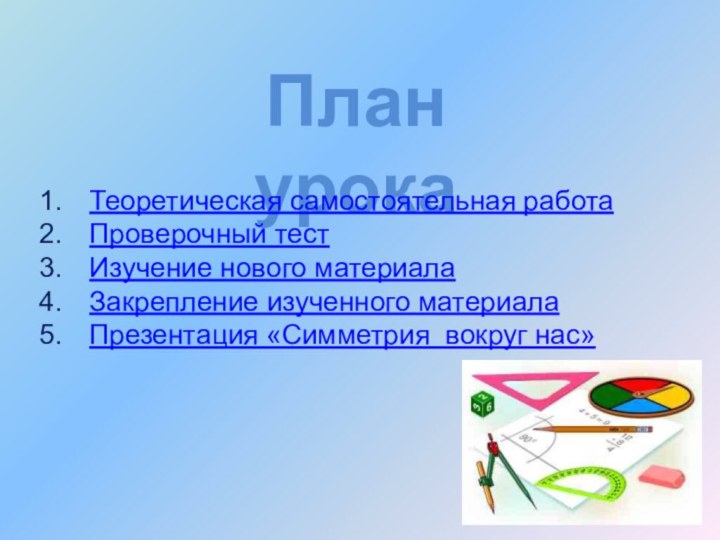 План урокаТеоретическая самостоятельная работаПроверочный тестИзучение нового материалаЗакрепление изученного материалаПрезентация «Симметрия вокруг нас»