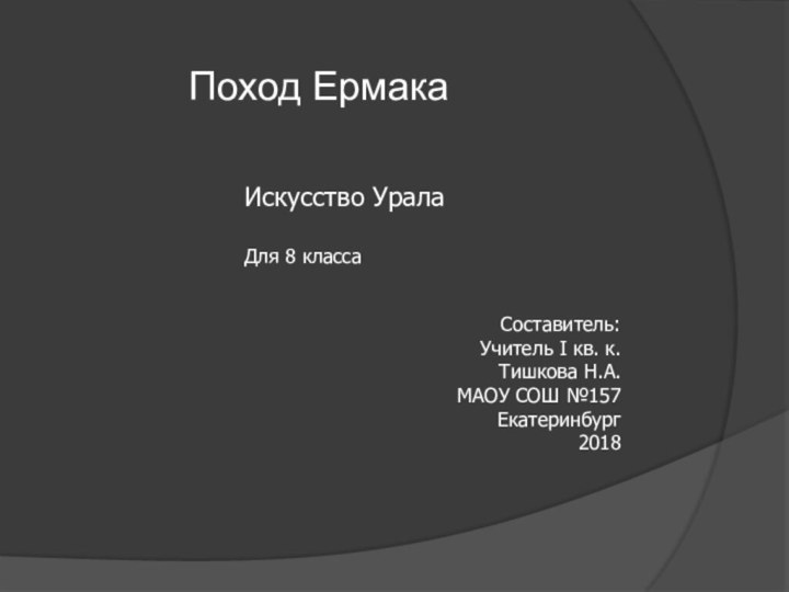 Поход ЕрмакаИскусство УралаДля 8 классаСоставитель:Учитель I кв. к.Тишкова Н.А.МАОУ СОШ №157Екатеринбург2018