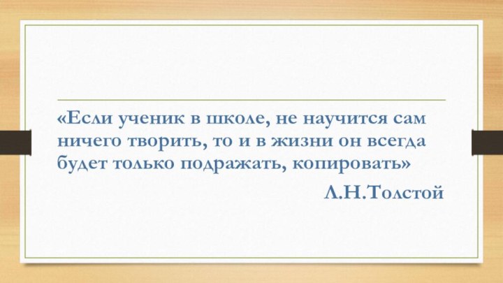 «Если ученик в школе, не научится сам ничего творить, то и в