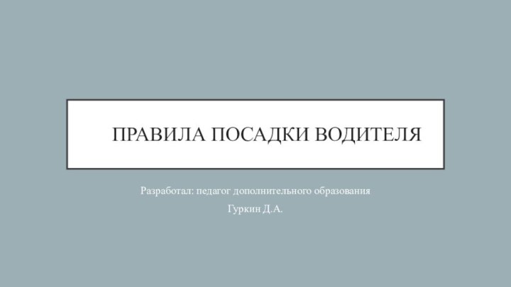 ПРАВИЛА ПОСАДКИ ВОДИТЕЛЯРазработал: педагог дополнительного образованияГуркин Д.А.