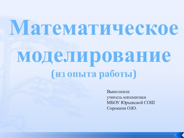 Математическое моделирование(из опыта работы)Выполнила: учитель математики МБОУ Юрьевской СОШСорокина О.Ю.