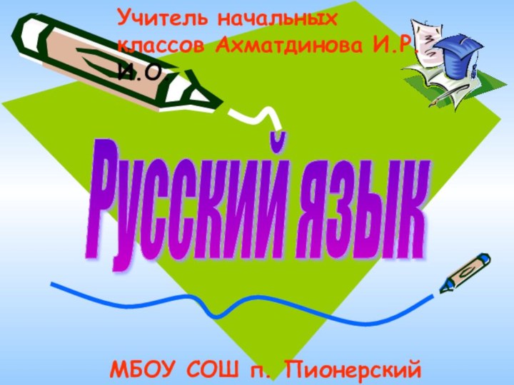 Русский язык МБОУ СОШ п. ПионерскийУчитель начальных классов Ахматдинова И.Р. И.О.