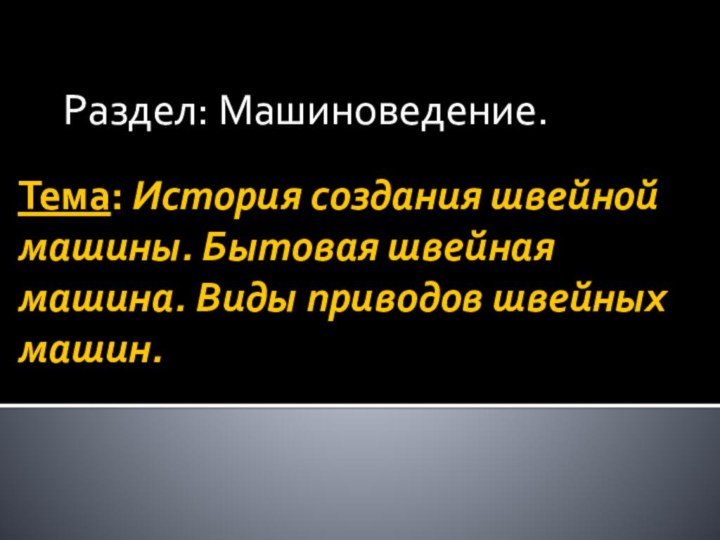 Тема: История создания швейной машины. Бытовая швейная машина. Виды приводов швейных машин. Раздел: Машиноведение.