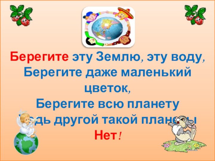 Берегите эту Землю, эту воду,Берегите даже маленький цветок,Берегите всю планетуВедь другой такой планеты Нет!