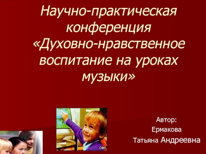 Научно-практическая конференция  «Духовно-нравственное воспитание на уроках музыки»Автор: ЕрмаковаТатьяна Андреевна