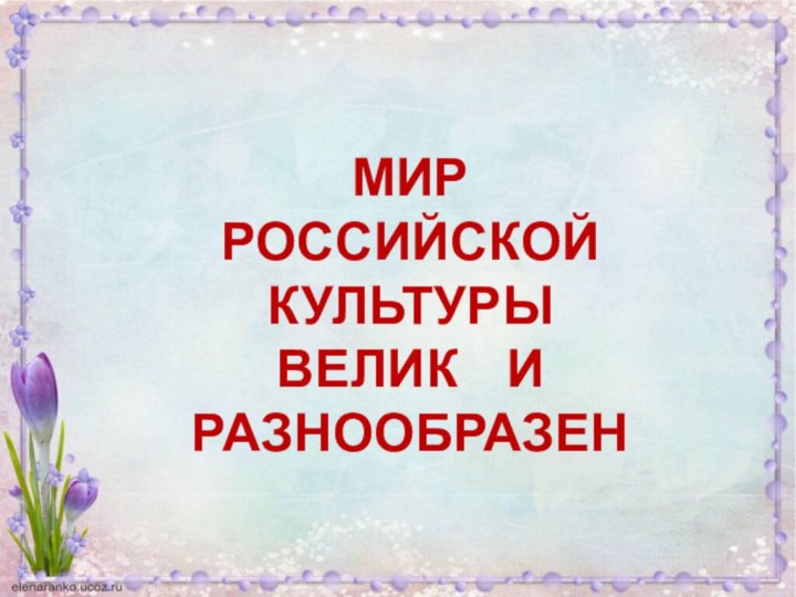 МИР РОССИЙСКОЙ  КУЛЬТУРЫ ВЕЛИК  И  РАЗНООБРАЗЕН