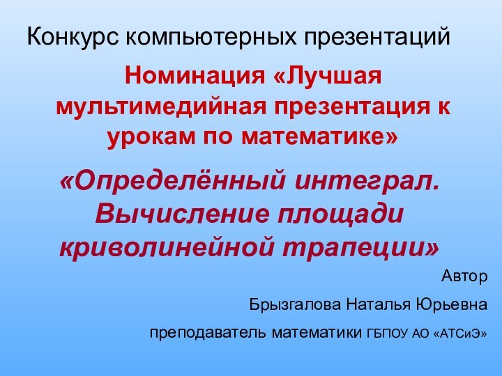 Конкурс компьютерных презентацийНоминация «Лучшая мультимедийная презентация к урокам по математике»«Определённый интеграл. Вычисление