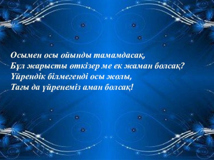 Осымен осы ойынды тамамдасақ,Бұл жарысты өткізер ме ек жаман болсақ?Үйрендік білмегенді