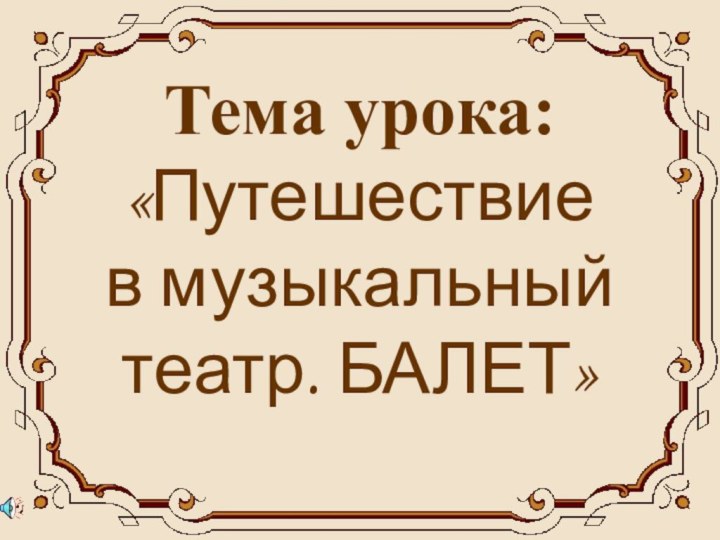 Тема урока:  «Путешествие  в музыкальный театр. БАЛЕТ»