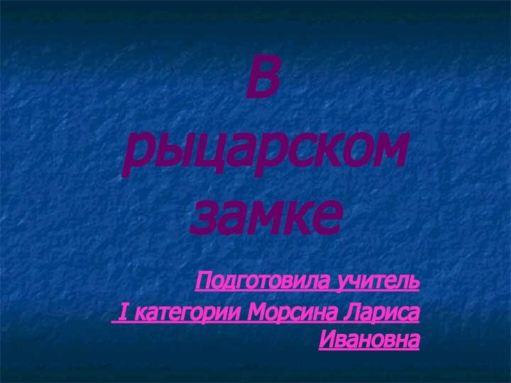 В  рыцарском  замкеПодготовила учитель I категории Морсина Лариса Ивановна