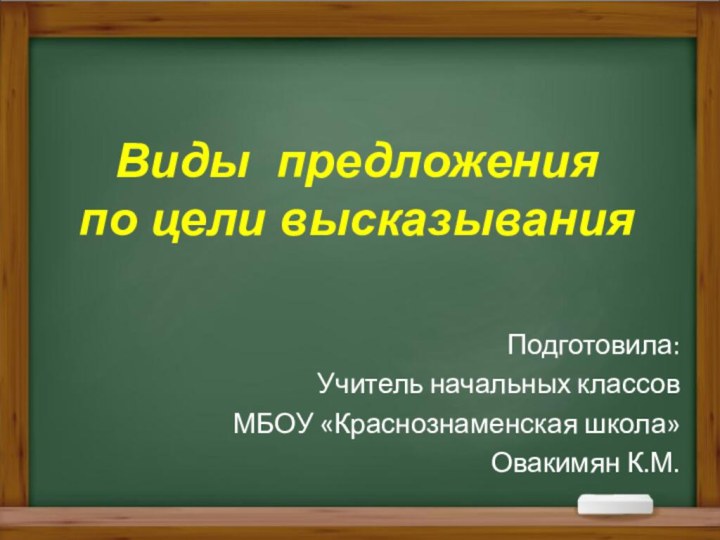 Виды предложения по цели высказыванияПодготовила:Учитель начальных классовМБОУ «Краснознаменская школа»Овакимян К.М.