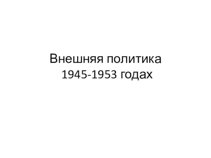 Внешняя политика   1945-1953 годах