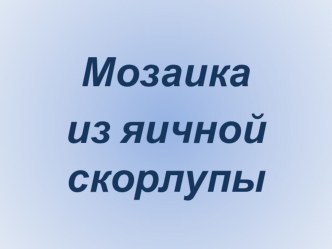 Презентация по технологии на тему Мозаика из яичной скорлупы