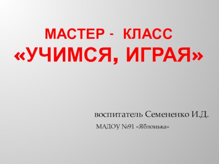 МАСТЕР - КЛАСС «УЧИМСЯ, ИГРАЯ» воспитатель Семененко И.Д.МАДОУ №91 «Яблонька»