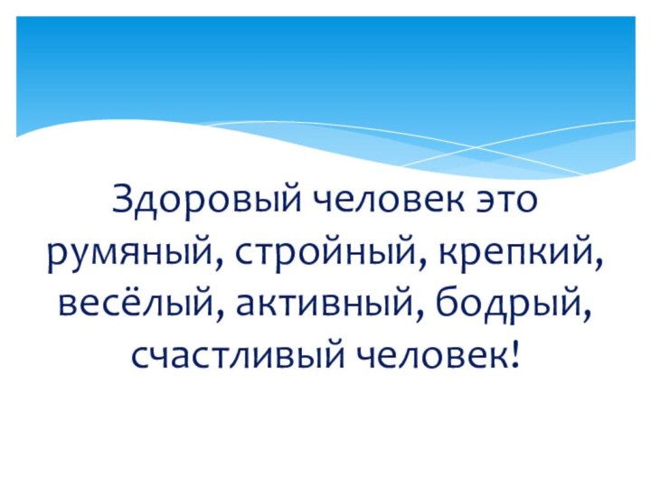 Здоровый человек это  румяный, стройный, крепкий, весёлый, активный, бодрый, счастливый человек!