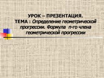 УРОК – ПРЕЗЕНТАЦИЯ. ТЕМА : Определение геометрической прогрессии. Формула n-гочлена геометрической прогрессии