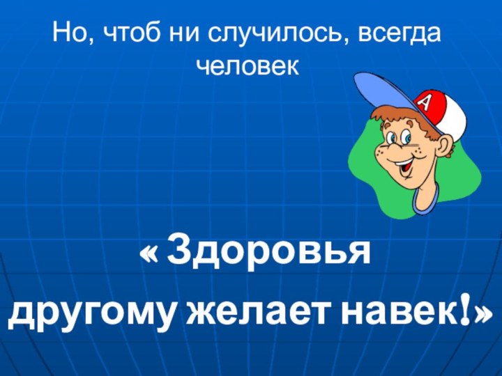 Но, чтоб ни случилось, всегда человек « Здоровья другому желает навек!»