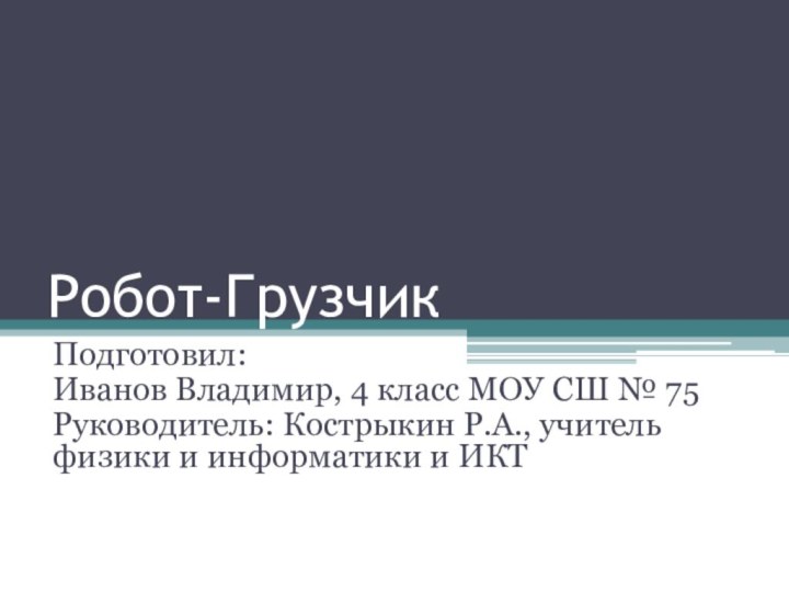 Робот-ГрузчикПодготовил:Иванов Владимир, 4 класс МОУ СШ № 75Руководитель: Кострыкин Р.А., учитель физики и информатики и ИКТ