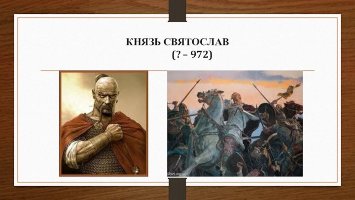 КНЯЗЬ СВЯТОСЛАВ       (? – 972)