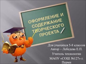 Презентация по технологии на тему Оформление и краткое содержание творческого проекта (5 - 8 класс)