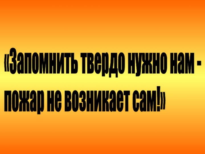 «Запомнить твердо нужно нам -  пожар не возникает сам!»