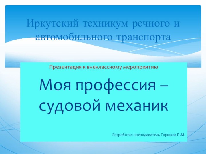 Презентация к внеклассному мероприятиюМоя профессия – судовой механикРазработал преподаватель Горшков П.М. Иркутский